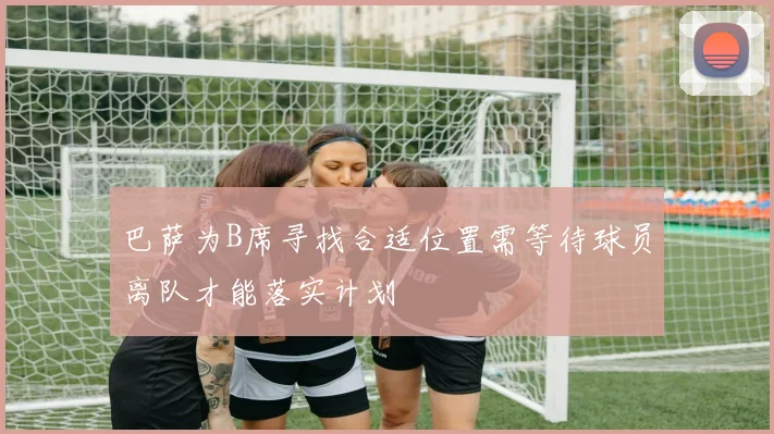 巴萨为B席寻找合适位置需等待球员离队才能落实计划