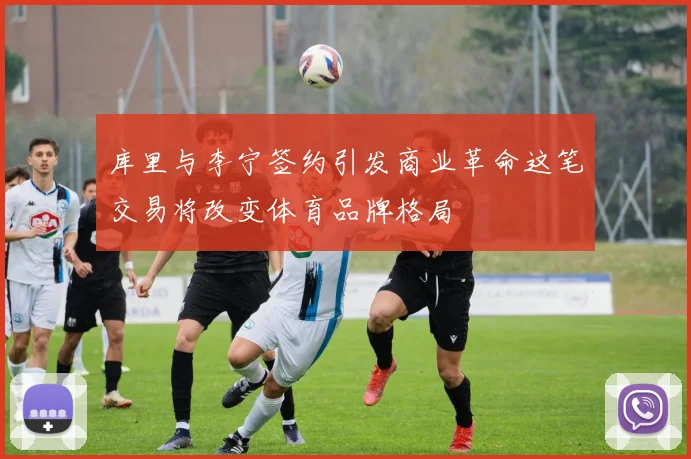 库里与李宁签约引发商业革命这笔交易将改变体育品牌格局
