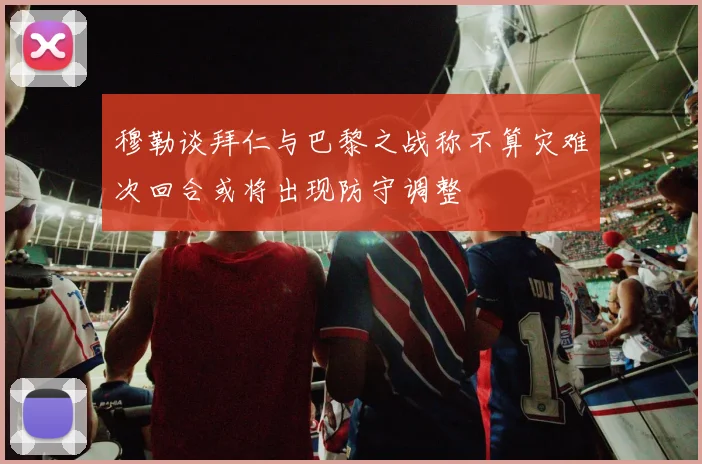 穆勒谈拜仁与巴黎之战称不算灾难次回合或将出现防守调整