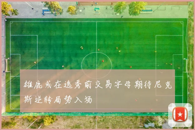 雄鹿或在选秀前交易字母期待尼克斯逆转局势入场