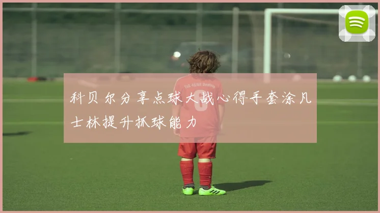 科贝尔分享点球大战心得手套涂凡士林提升抓球能力