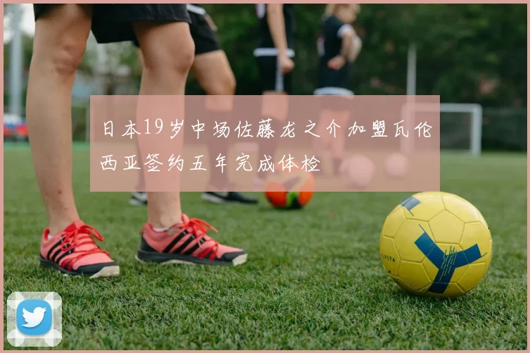 日本19岁中场佐藤龙之介加盟瓦伦西亚签约五年完成体检