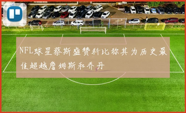 NFL球星蔡斯盛赞科比称其为历史最佳超越詹姆斯和乔丹