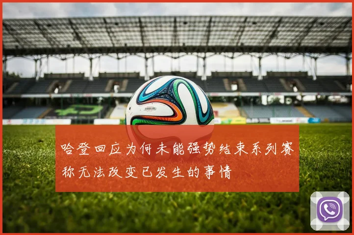 哈登回应为何未能强势结束系列赛称无法改变已发生的事情