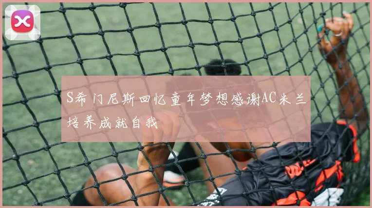 S希门尼斯回忆童年梦想感谢AC米兰培养成就自我