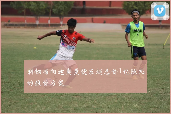 利物浦向迪奥曼德发起总价1亿欧元的报价方案