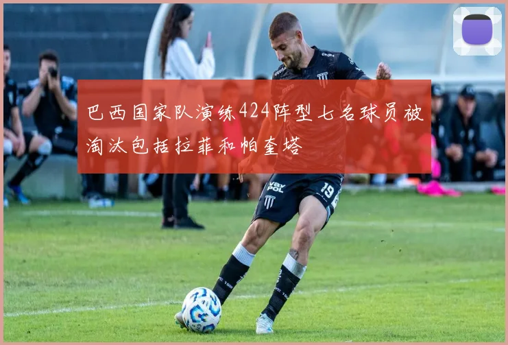 巴西国家队演练424阵型七名球员被淘汰包括拉菲和帕奎塔